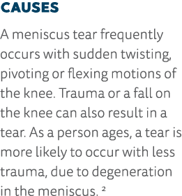 Causes A meniscus tear frequently occurs with sudden twisting, pivoting or flexing motions of the knee  Trauma or a f   