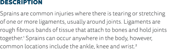 Description Sprains are common injuries where there is tearing or stretching of one or more ligaments, usually around   